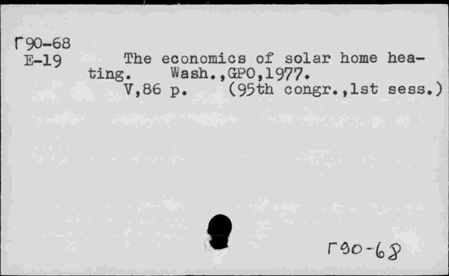 ﻿r90-68
E-19
The economics of solar home heating. Wash.,GPO,1977.
V,86 p. (95th congr.,1st sess.)
